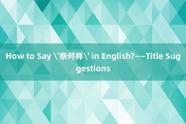 How to Say '奈何样' in English?——Title Suggestions