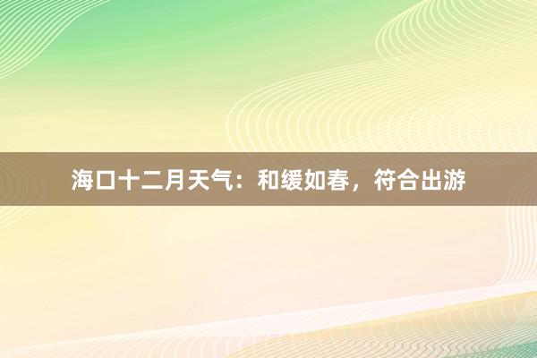 海口十二月天气：和缓如春，符合出游