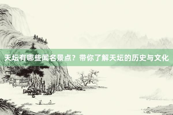 天坛有哪些闻名景点？带你了解天坛的历史与文化