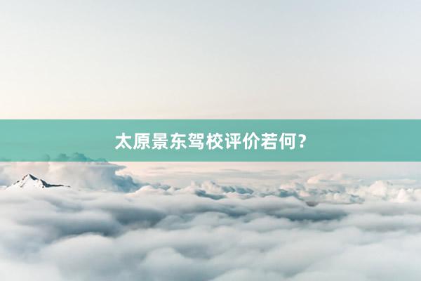 太原景东驾校评价若何？