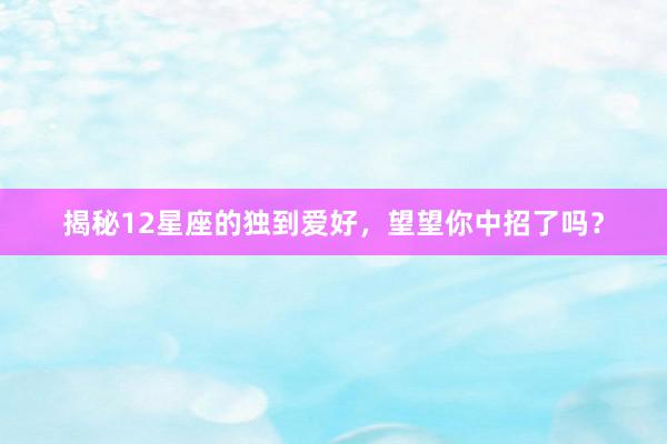 揭秘12星座的独到爱好，望望你中招了吗？