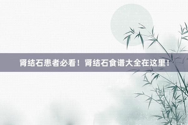 肾结石患者必看！肾结石食谱大全在这里！
