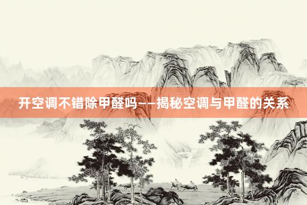 开空调不错除甲醛吗——揭秘空调与甲醛的关系