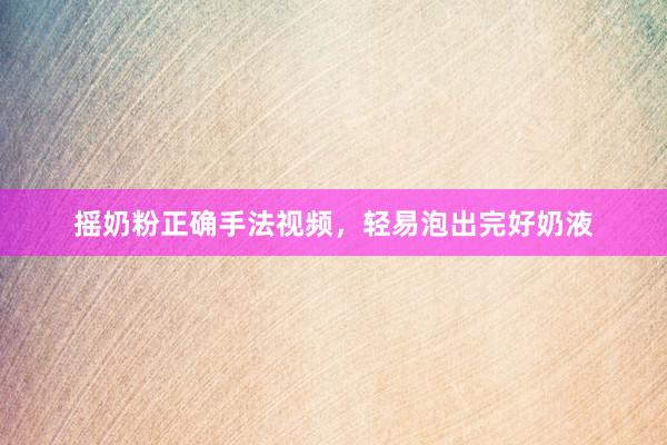 摇奶粉正确手法视频，轻易泡出完好奶液