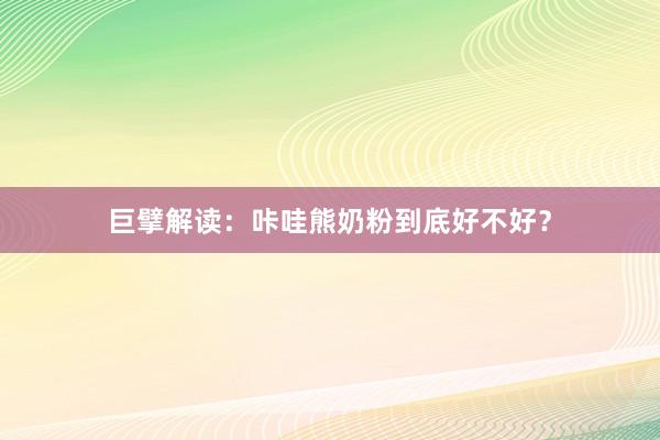 巨擘解读：咔哇熊奶粉到底好不好？