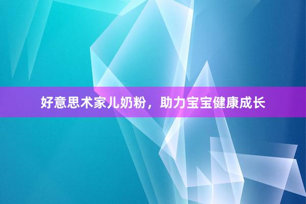 好意思术家儿奶粉，助力宝宝健康成长