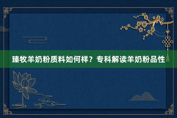 臻牧羊奶粉质料如何样？专科解读羊奶粉品性
